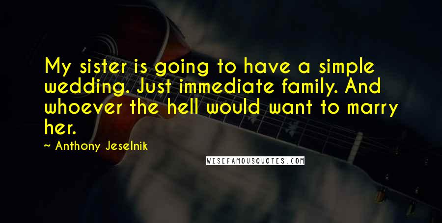 Anthony Jeselnik Quotes: My sister is going to have a simple wedding. Just immediate family. And whoever the hell would want to marry her.