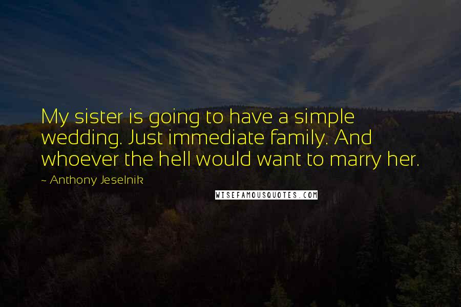 Anthony Jeselnik Quotes: My sister is going to have a simple wedding. Just immediate family. And whoever the hell would want to marry her.