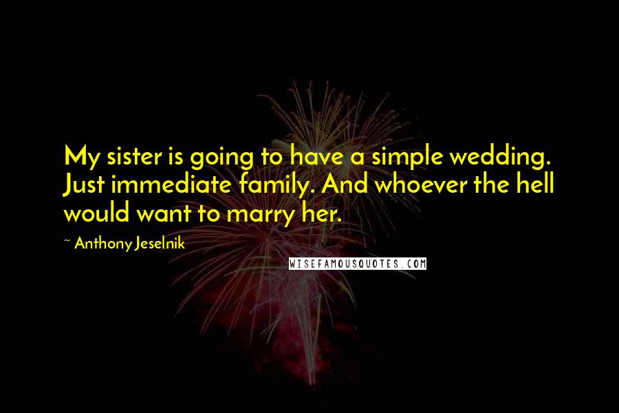 Anthony Jeselnik Quotes: My sister is going to have a simple wedding. Just immediate family. And whoever the hell would want to marry her.