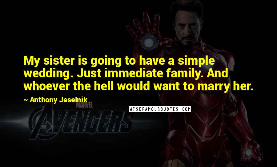 Anthony Jeselnik Quotes: My sister is going to have a simple wedding. Just immediate family. And whoever the hell would want to marry her.