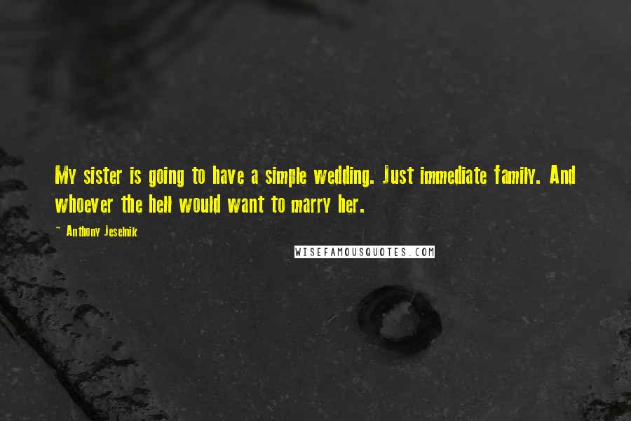 Anthony Jeselnik Quotes: My sister is going to have a simple wedding. Just immediate family. And whoever the hell would want to marry her.