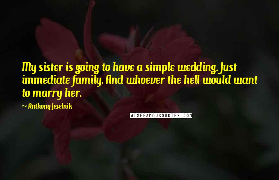 Anthony Jeselnik Quotes: My sister is going to have a simple wedding. Just immediate family. And whoever the hell would want to marry her.