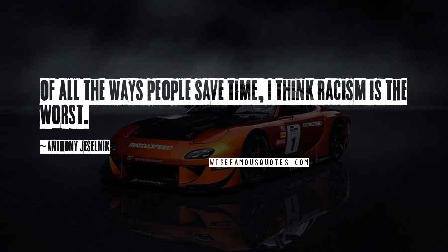 Anthony Jeselnik Quotes: Of all the ways people save time, I think racism is the worst.