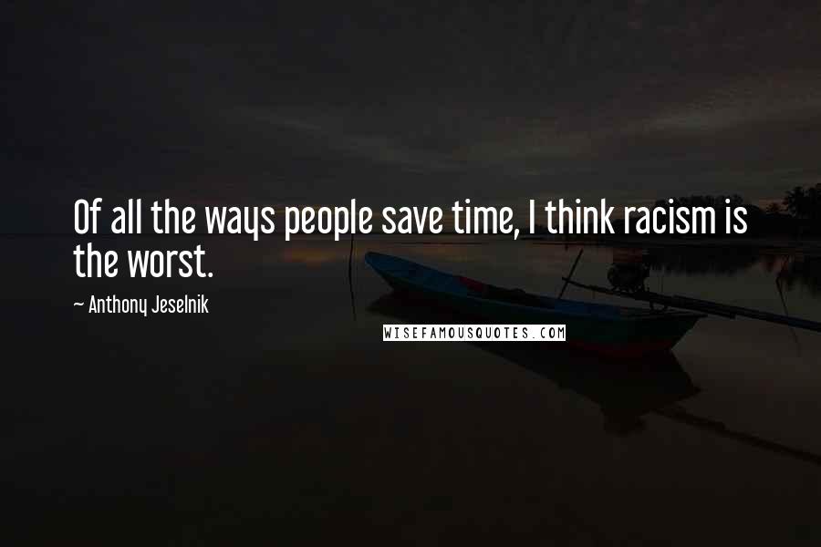 Anthony Jeselnik Quotes: Of all the ways people save time, I think racism is the worst.