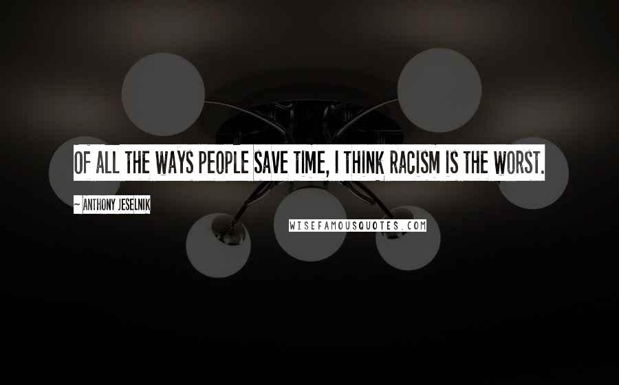 Anthony Jeselnik Quotes: Of all the ways people save time, I think racism is the worst.