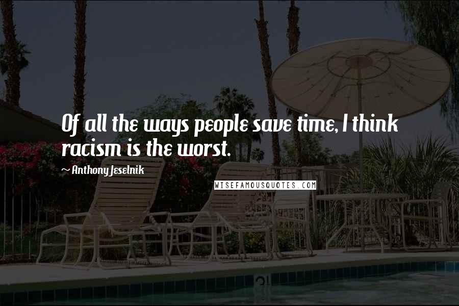 Anthony Jeselnik Quotes: Of all the ways people save time, I think racism is the worst.