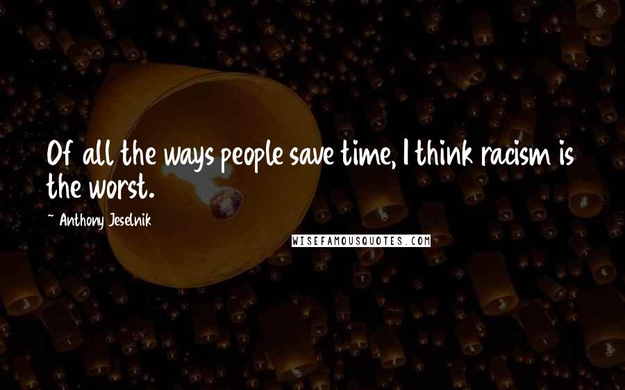 Anthony Jeselnik Quotes: Of all the ways people save time, I think racism is the worst.