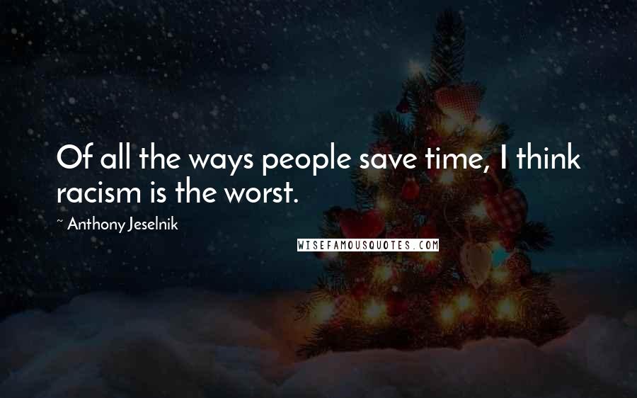 Anthony Jeselnik Quotes: Of all the ways people save time, I think racism is the worst.