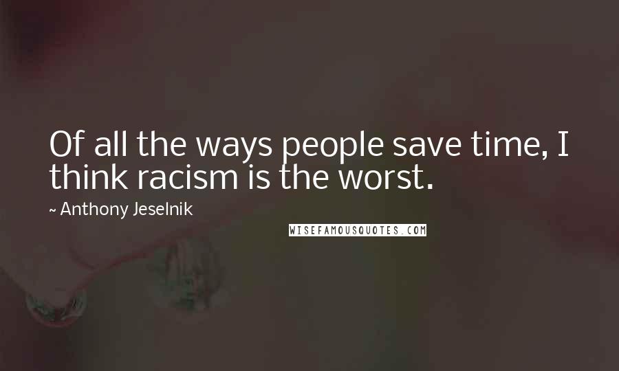 Anthony Jeselnik Quotes: Of all the ways people save time, I think racism is the worst.