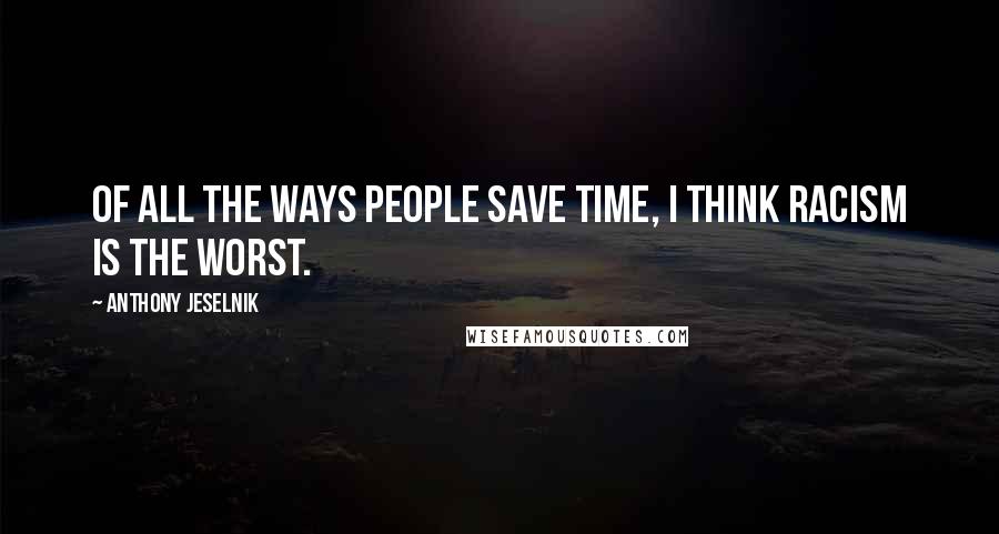 Anthony Jeselnik Quotes: Of all the ways people save time, I think racism is the worst.