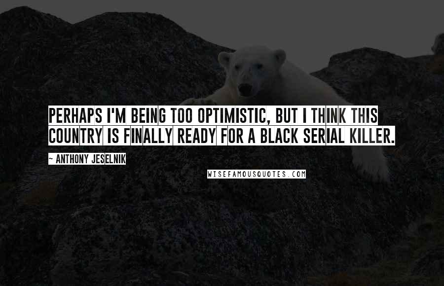 Anthony Jeselnik Quotes: Perhaps I'm being too optimistic, but I think this country is finally ready for a black serial killer.