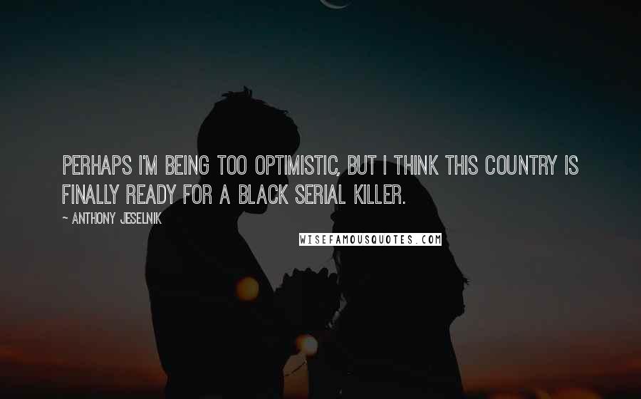 Anthony Jeselnik Quotes: Perhaps I'm being too optimistic, but I think this country is finally ready for a black serial killer.