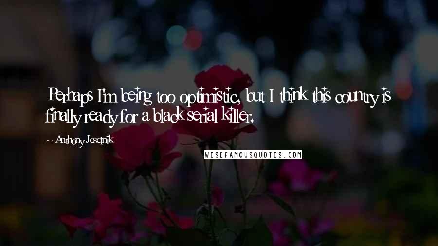 Anthony Jeselnik Quotes: Perhaps I'm being too optimistic, but I think this country is finally ready for a black serial killer.