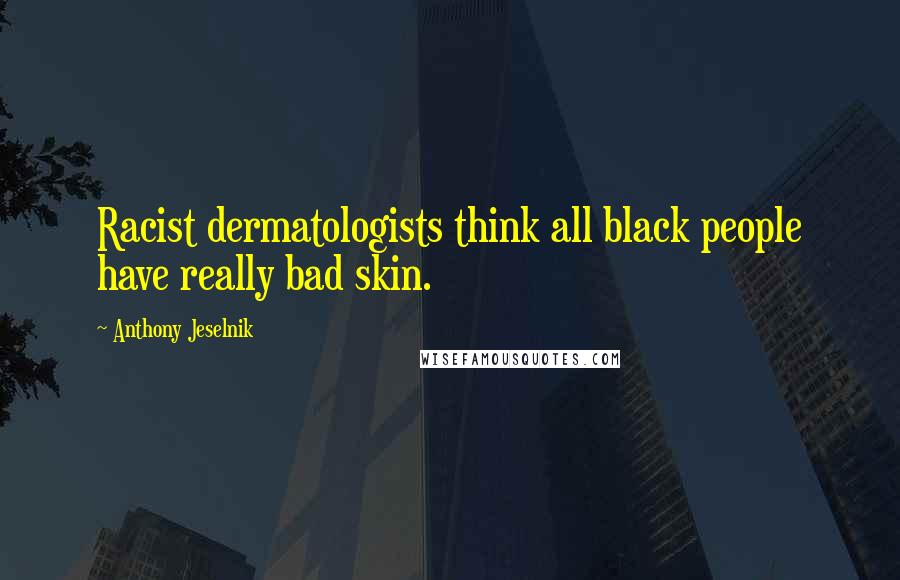 Anthony Jeselnik Quotes: Racist dermatologists think all black people have really bad skin.