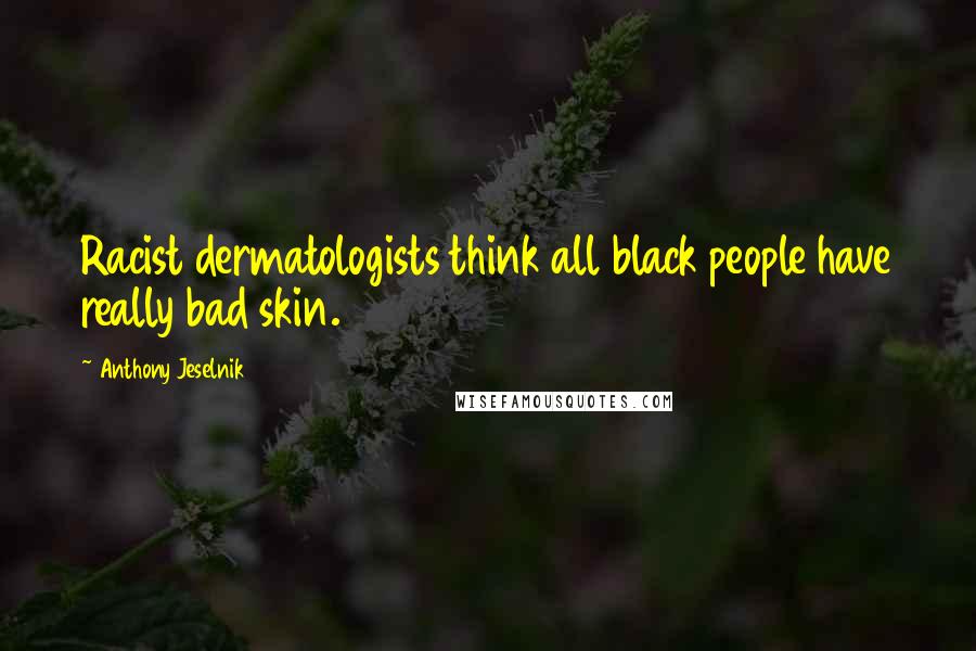 Anthony Jeselnik Quotes: Racist dermatologists think all black people have really bad skin.