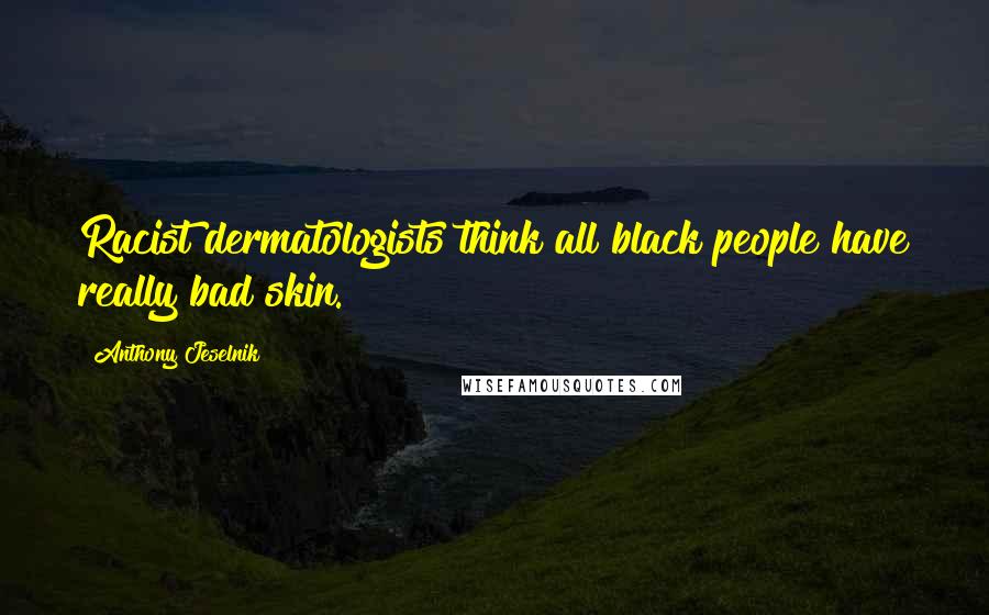 Anthony Jeselnik Quotes: Racist dermatologists think all black people have really bad skin.