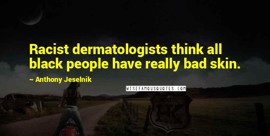 Anthony Jeselnik Quotes: Racist dermatologists think all black people have really bad skin.