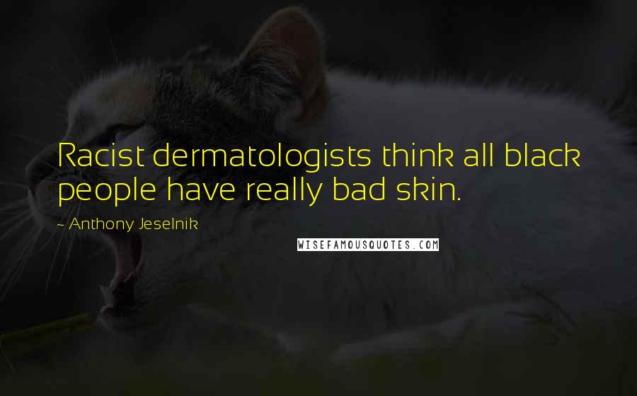 Anthony Jeselnik Quotes: Racist dermatologists think all black people have really bad skin.