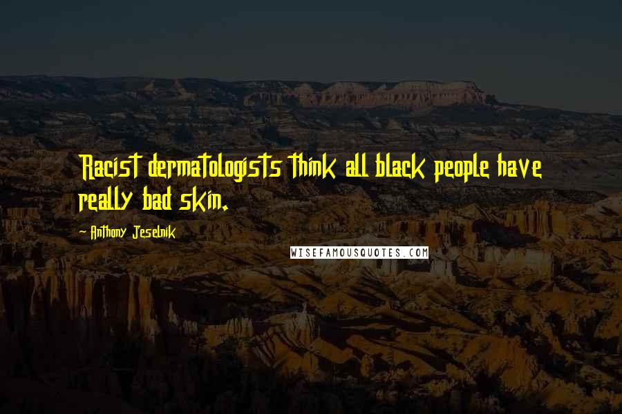 Anthony Jeselnik Quotes: Racist dermatologists think all black people have really bad skin.