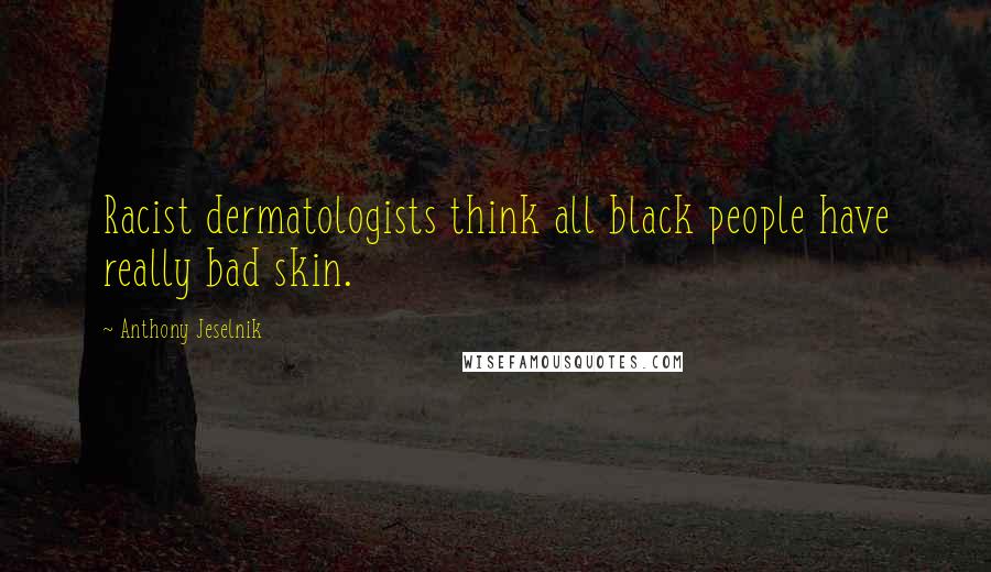 Anthony Jeselnik Quotes: Racist dermatologists think all black people have really bad skin.