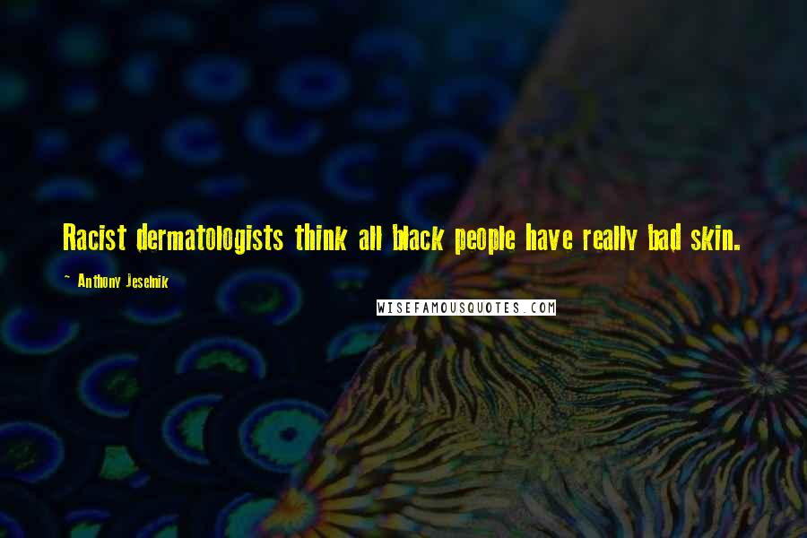 Anthony Jeselnik Quotes: Racist dermatologists think all black people have really bad skin.