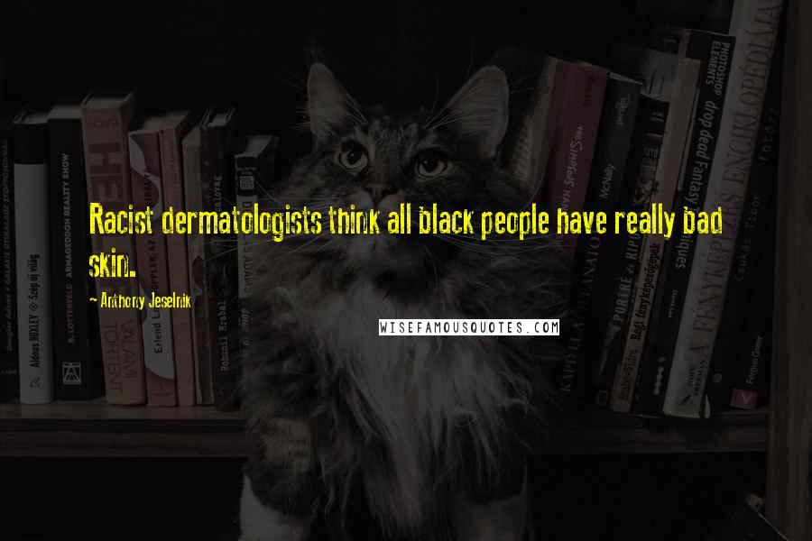 Anthony Jeselnik Quotes: Racist dermatologists think all black people have really bad skin.