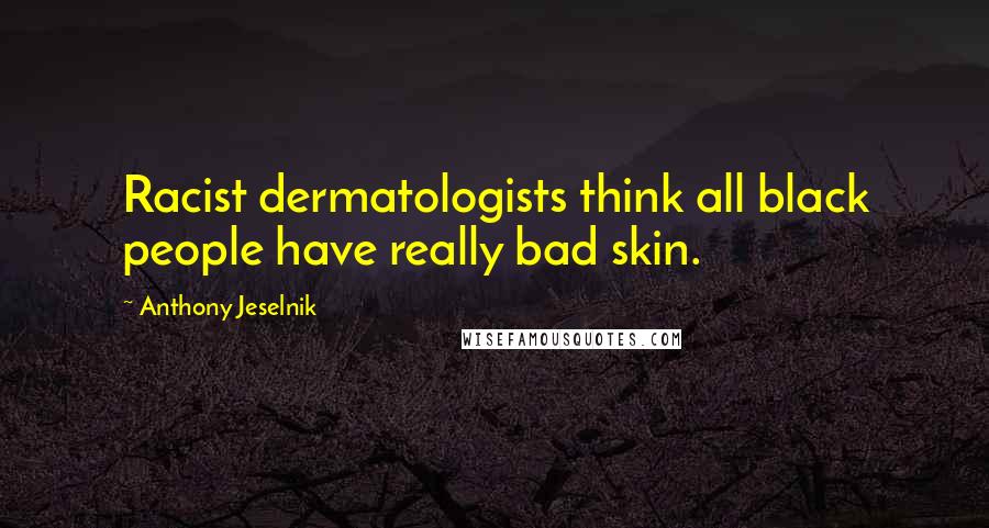 Anthony Jeselnik Quotes: Racist dermatologists think all black people have really bad skin.