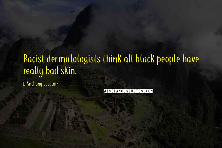 Anthony Jeselnik Quotes: Racist dermatologists think all black people have really bad skin.