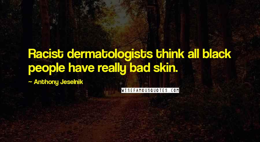 Anthony Jeselnik Quotes: Racist dermatologists think all black people have really bad skin.