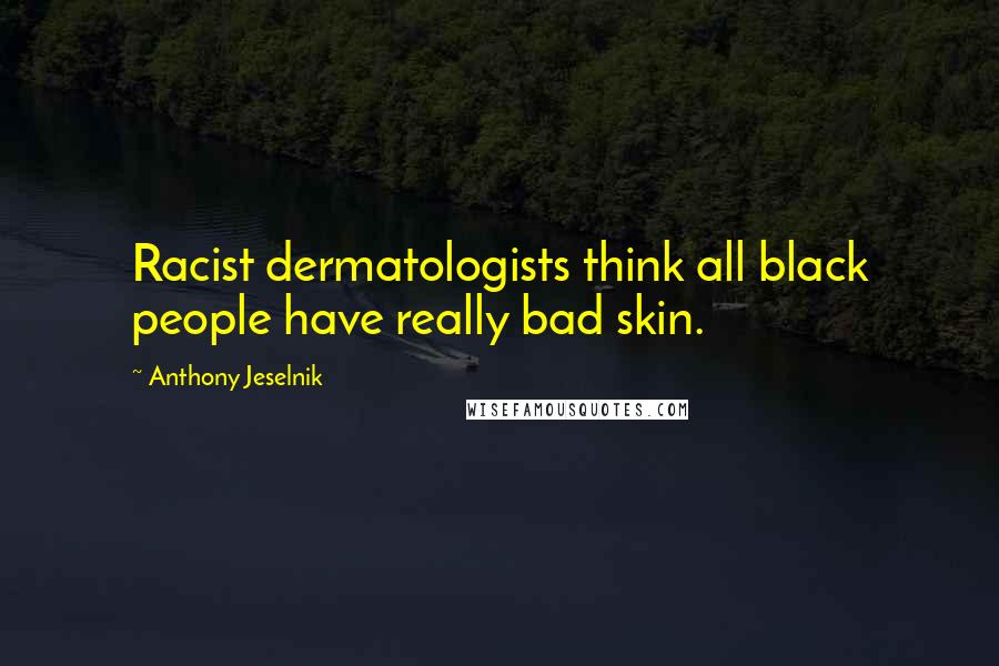 Anthony Jeselnik Quotes: Racist dermatologists think all black people have really bad skin.