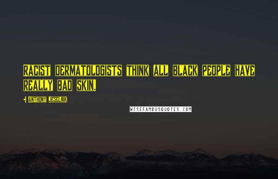 Anthony Jeselnik Quotes: Racist dermatologists think all black people have really bad skin.