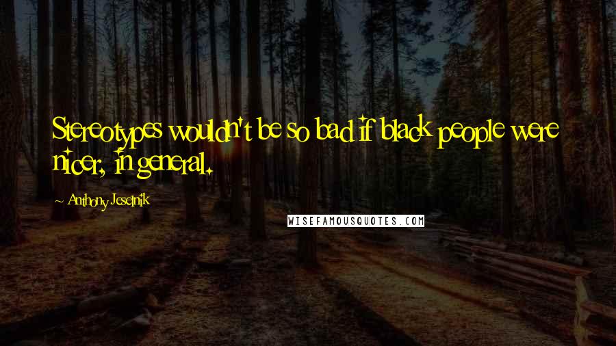 Anthony Jeselnik Quotes: Stereotypes wouldn't be so bad if black people were nicer, in general.