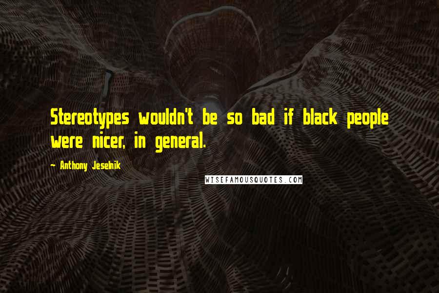 Anthony Jeselnik Quotes: Stereotypes wouldn't be so bad if black people were nicer, in general.