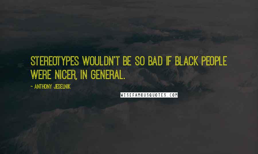 Anthony Jeselnik Quotes: Stereotypes wouldn't be so bad if black people were nicer, in general.