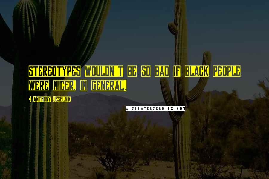 Anthony Jeselnik Quotes: Stereotypes wouldn't be so bad if black people were nicer, in general.