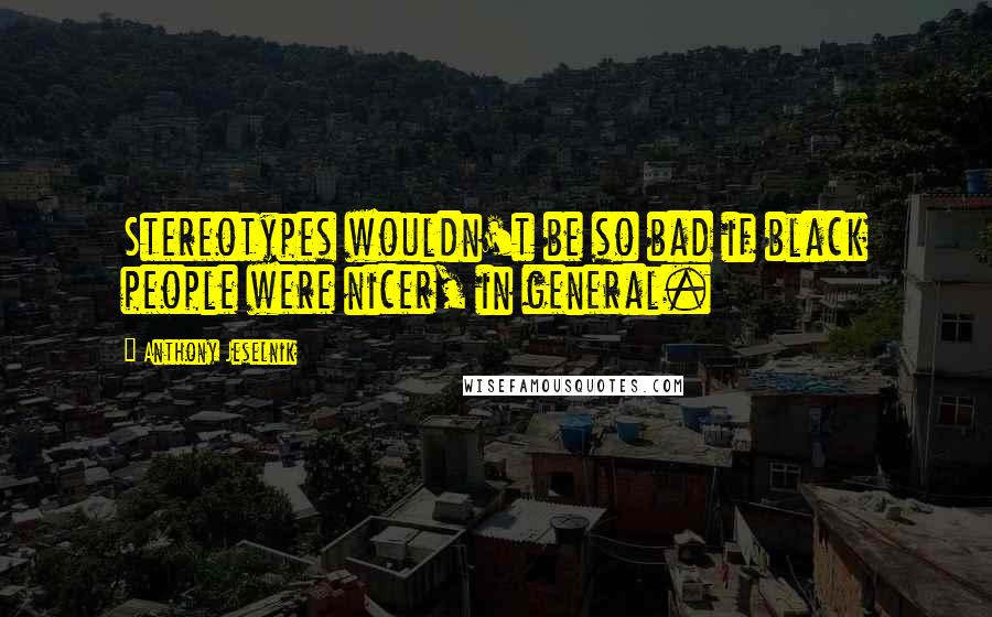 Anthony Jeselnik Quotes: Stereotypes wouldn't be so bad if black people were nicer, in general.
