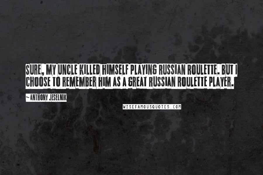 Anthony Jeselnik Quotes: Sure, my uncle killed himself playing Russian Roulette. But I choose to remember him as a great Russian Roulette player.