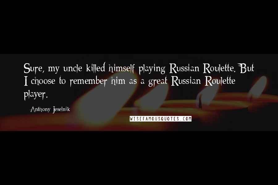 Anthony Jeselnik Quotes: Sure, my uncle killed himself playing Russian Roulette. But I choose to remember him as a great Russian Roulette player.