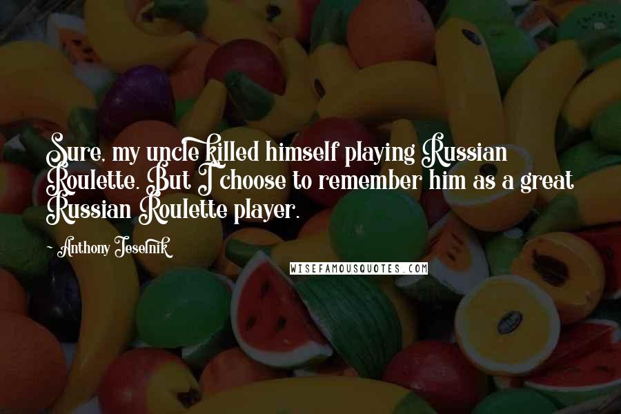 Anthony Jeselnik Quotes: Sure, my uncle killed himself playing Russian Roulette. But I choose to remember him as a great Russian Roulette player.