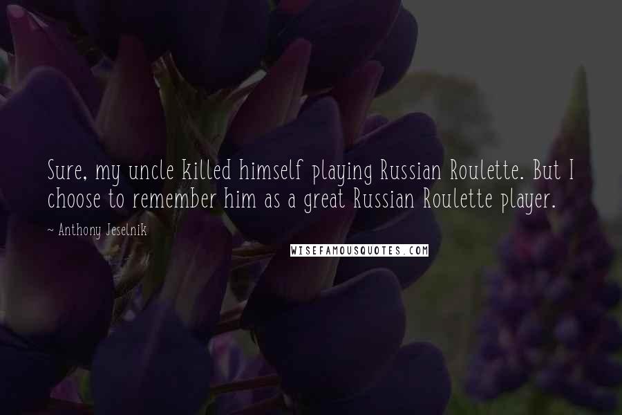 Anthony Jeselnik Quotes: Sure, my uncle killed himself playing Russian Roulette. But I choose to remember him as a great Russian Roulette player.