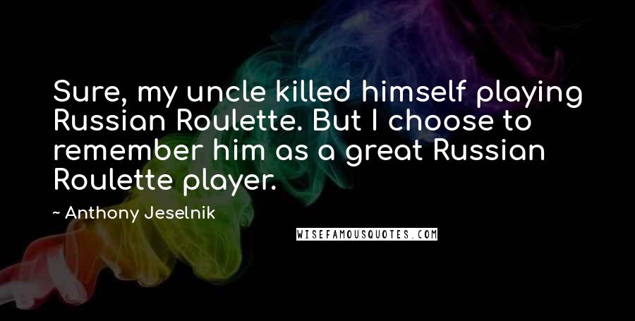 Anthony Jeselnik Quotes: Sure, my uncle killed himself playing Russian Roulette. But I choose to remember him as a great Russian Roulette player.