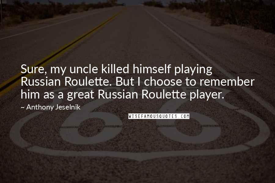Anthony Jeselnik Quotes: Sure, my uncle killed himself playing Russian Roulette. But I choose to remember him as a great Russian Roulette player.