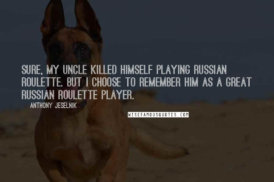 Anthony Jeselnik Quotes: Sure, my uncle killed himself playing Russian Roulette. But I choose to remember him as a great Russian Roulette player.