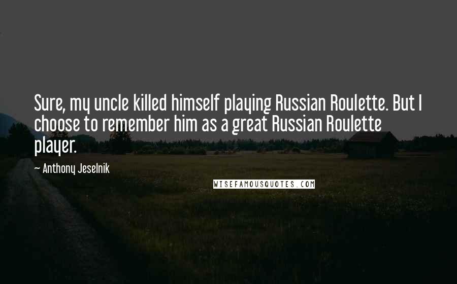 Anthony Jeselnik Quotes: Sure, my uncle killed himself playing Russian Roulette. But I choose to remember him as a great Russian Roulette player.