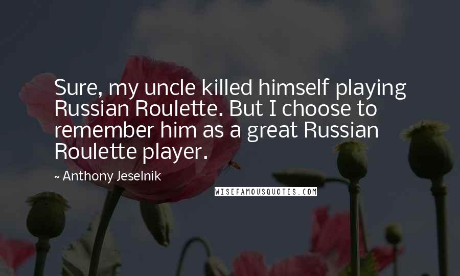 Anthony Jeselnik Quotes: Sure, my uncle killed himself playing Russian Roulette. But I choose to remember him as a great Russian Roulette player.