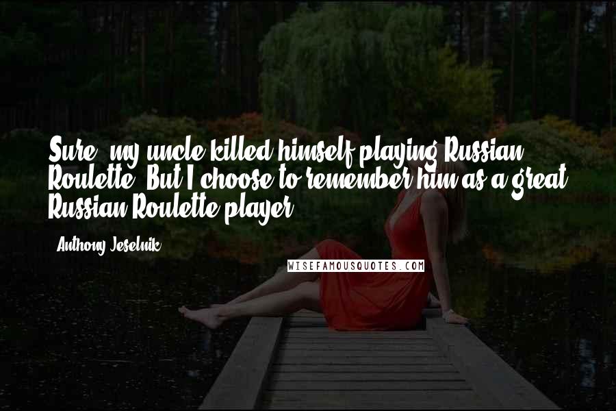 Anthony Jeselnik Quotes: Sure, my uncle killed himself playing Russian Roulette. But I choose to remember him as a great Russian Roulette player.
