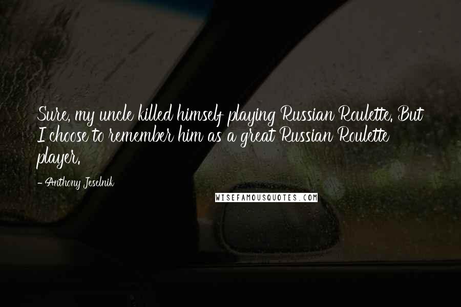 Anthony Jeselnik Quotes: Sure, my uncle killed himself playing Russian Roulette. But I choose to remember him as a great Russian Roulette player.