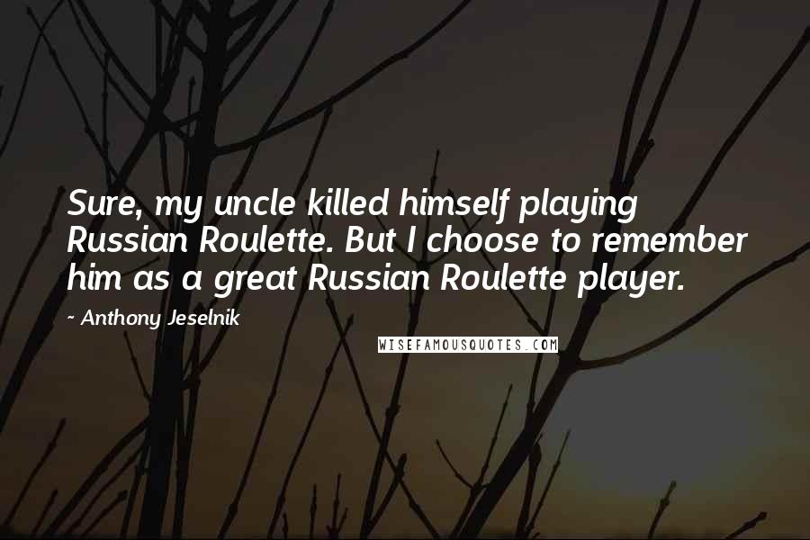 Anthony Jeselnik Quotes: Sure, my uncle killed himself playing Russian Roulette. But I choose to remember him as a great Russian Roulette player.