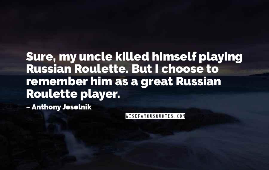 Anthony Jeselnik Quotes: Sure, my uncle killed himself playing Russian Roulette. But I choose to remember him as a great Russian Roulette player.