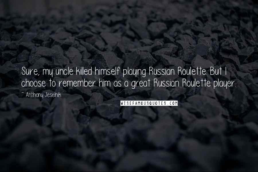 Anthony Jeselnik Quotes: Sure, my uncle killed himself playing Russian Roulette. But I choose to remember him as a great Russian Roulette player.